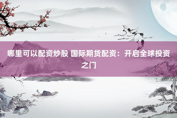 哪里可以配资炒股 国际期货配资：开启全球投资之门