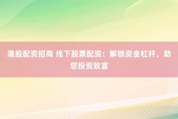 港股配资招商 线下股票配资：解锁资金杠杆，助您投资致富