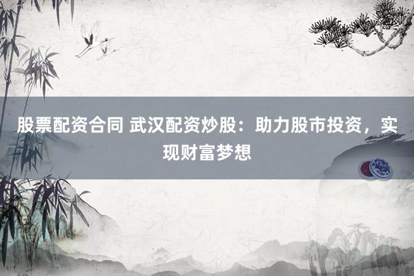 股票配资合同 武汉配资炒股：助力股市投资，实现财富梦想