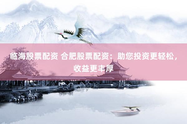 临海股票配资 合肥股票配资：助您投资更轻松，收益更丰厚