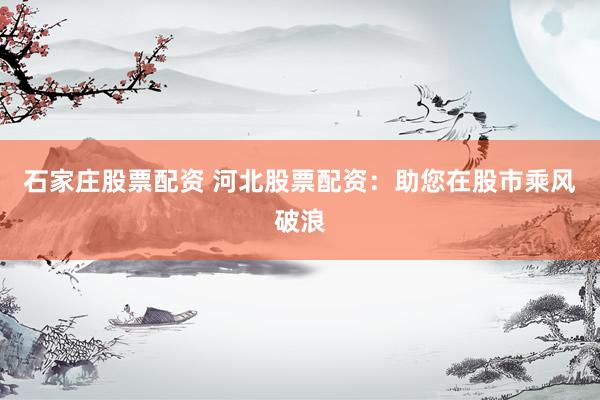 石家庄股票配资 河北股票配资：助您在股市乘风破浪