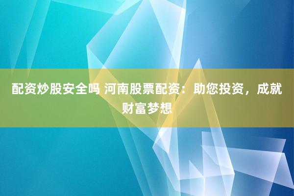 配资炒股安全吗 河南股票配资：助您投资，成就财富梦想