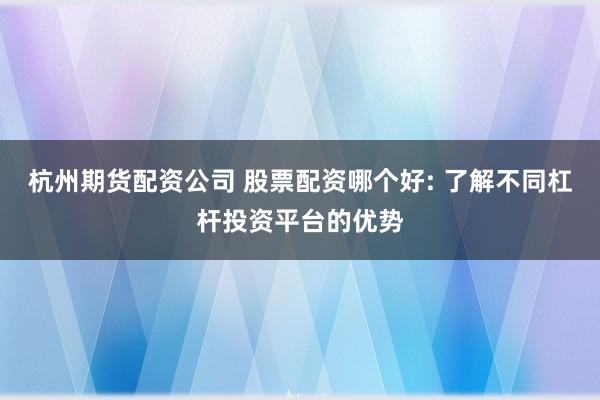 杭州期货配资公司 股票配资哪个好: 了解不同杠杆投资平台的优势