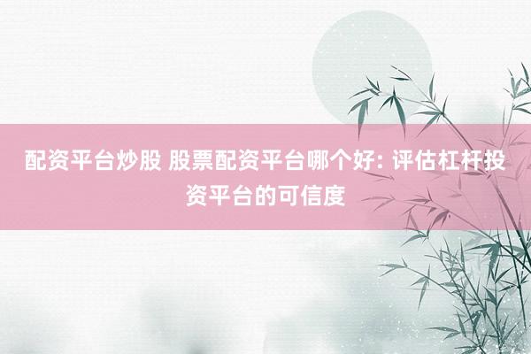 配资平台炒股 股票配资平台哪个好: 评估杠杆投资平台的可信度