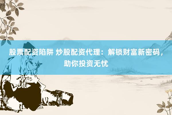 股票配资陷阱 炒股配资代理：解锁财富新密码，助你投资无忧