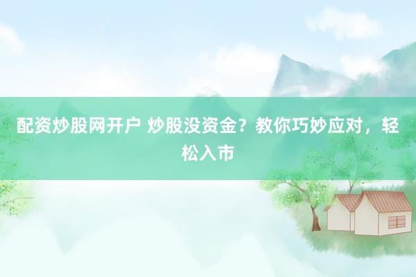 配资炒股网开户 炒股没资金？教你巧妙应对，轻松入市