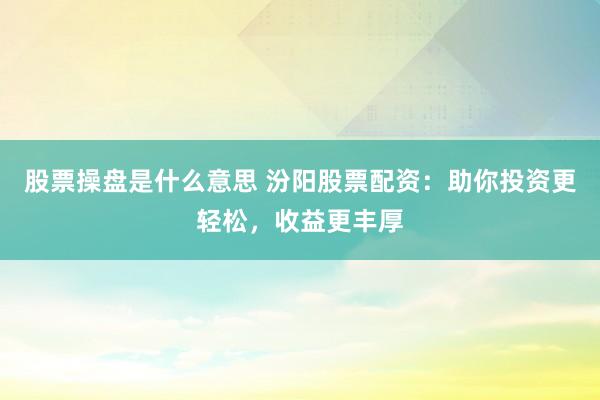 股票操盘是什么意思 汾阳股票配资：助你投资更轻松，收益更丰厚