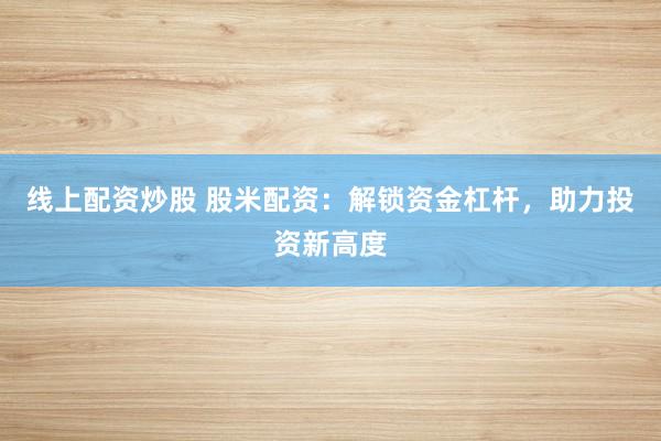 线上配资炒股 股米配资：解锁资金杠杆，助力投资新高度