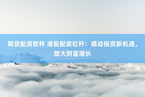期货配资软件 港股配资杠杆：撬动投资新机遇，放大财富增长