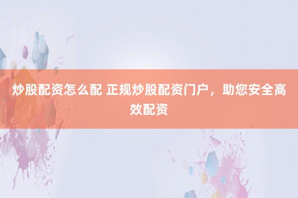 炒股配资怎么配 正规炒股配资门户，助您安全高效配资