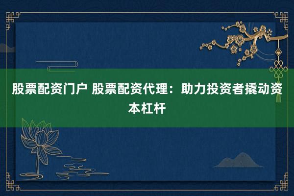 股票配资门户 股票配资代理：助力投资者撬动资本杠杆