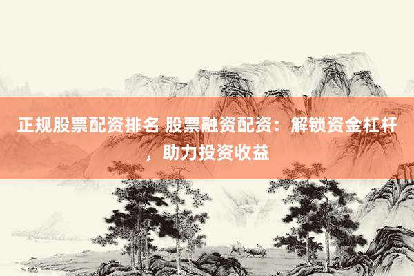 正规股票配资排名 股票融资配资：解锁资金杠杆，助力投资收益