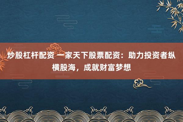 炒股杠杆配资 一家天下股票配资：助力投资者纵横股海，成就财富梦想