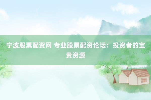 宁波股票配资网 专业股票配资论坛：投资者的宝贵资源