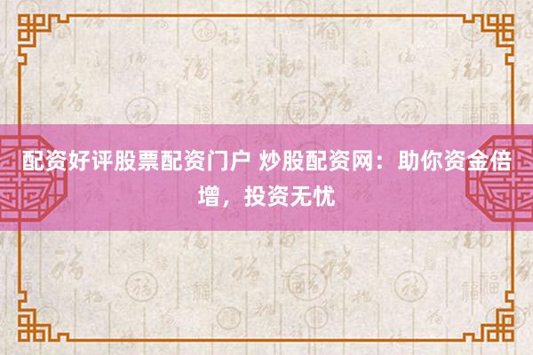 配资好评股票配资门户 炒股配资网：助你资金倍增，投资无忧