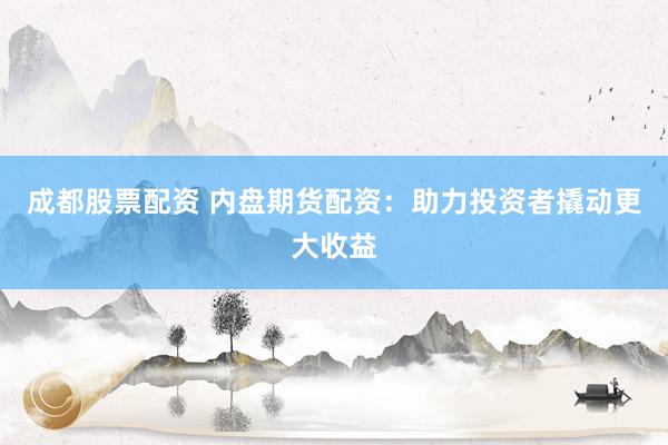 成都股票配资 内盘期货配资：助力投资者撬动更大收益