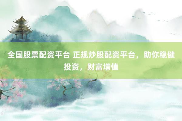 全国股票配资平台 正规炒股配资平台，助你稳健投资，财富增值