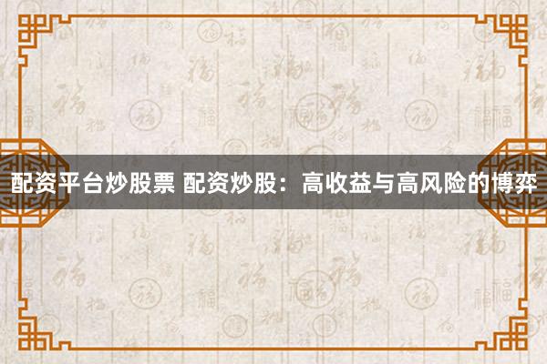 配资平台炒股票 配资炒股：高收益与高风险的博弈
