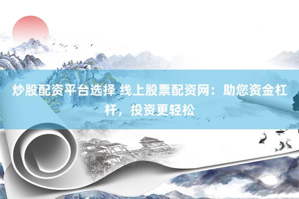 炒股配资平台选择 线上股票配资网：助您资金杠杆，投资更轻松