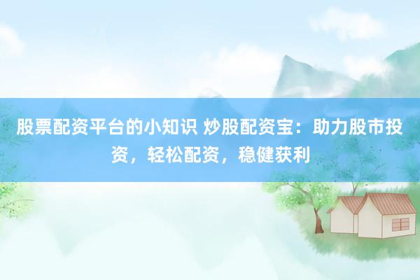 股票配资平台的小知识 炒股配资宝：助力股市投资，轻松配资，稳健获利