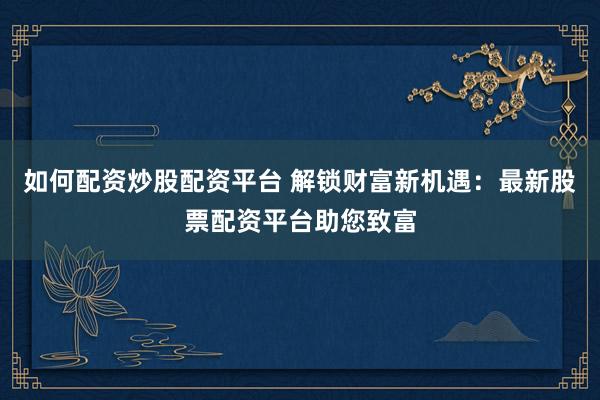 如何配资炒股配资平台 解锁财富新机遇：最新股票配资平台助您致富