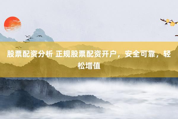 股票配资分析 正规股票配资开户，安全可靠，轻松增值