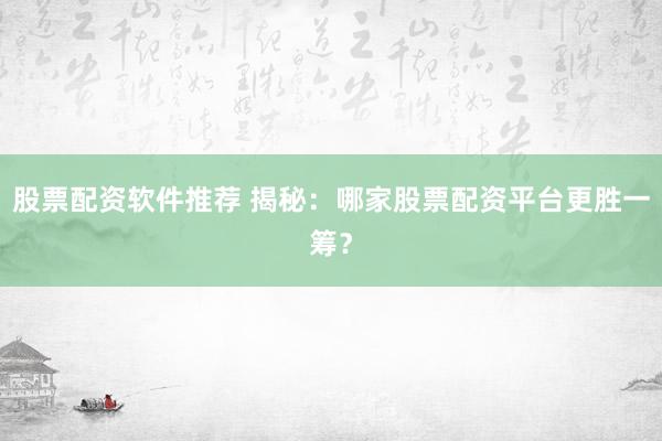 股票配资软件推荐 揭秘：哪家股票配资平台更胜一筹？