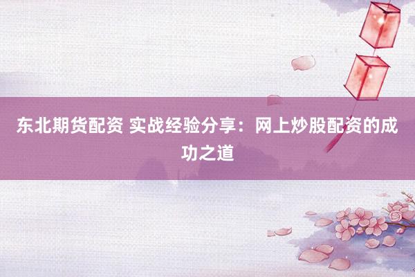 东北期货配资 实战经验分享：网上炒股配资的成功之道