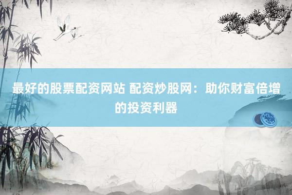 最好的股票配资网站 配资炒股网：助你财富倍增的投资利器