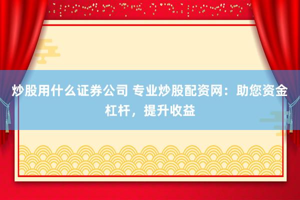 炒股用什么证券公司 专业炒股配资网：助您资金杠杆，提升收益