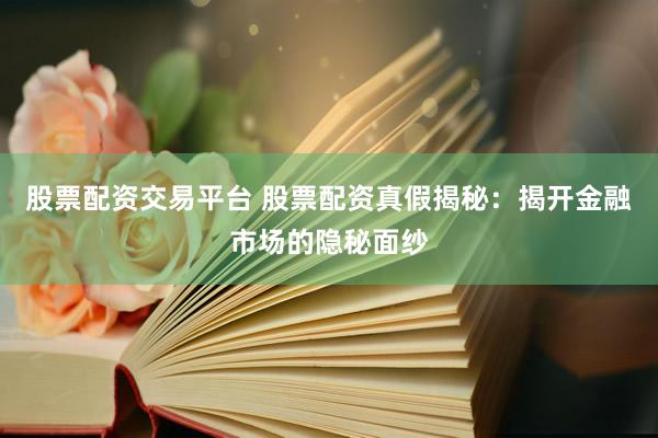 股票配资交易平台 股票配资真假揭秘：揭开金融市场的隐秘面纱