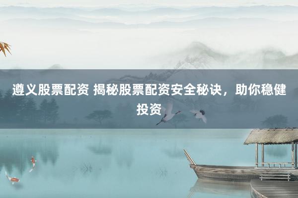 遵义股票配资 揭秘股票配资安全秘诀，助你稳健投资