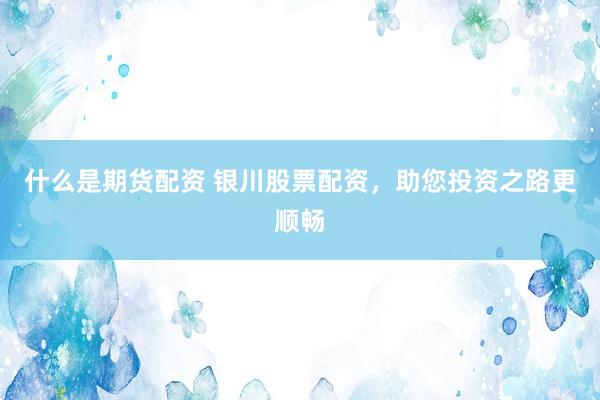 什么是期货配资 银川股票配资，助您投资之路更顺畅