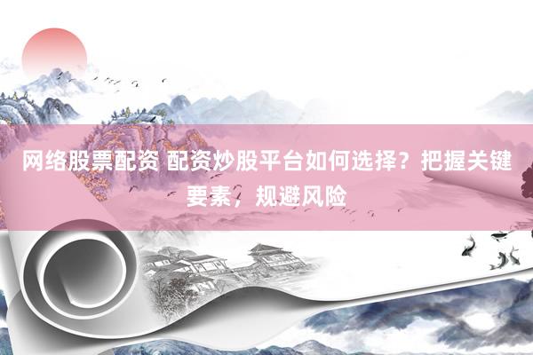 网络股票配资 配资炒股平台如何选择？把握关键要素，规避风险