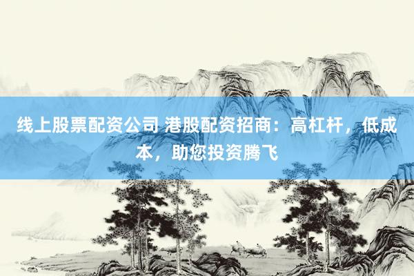 线上股票配资公司 港股配资招商：高杠杆，低成本，助您投资腾飞
