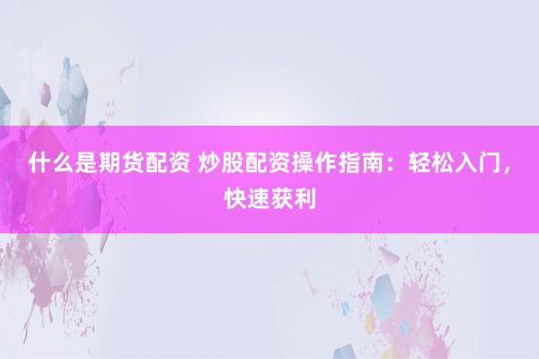 什么是期货配资 炒股配资操作指南：轻松入门，快速获利