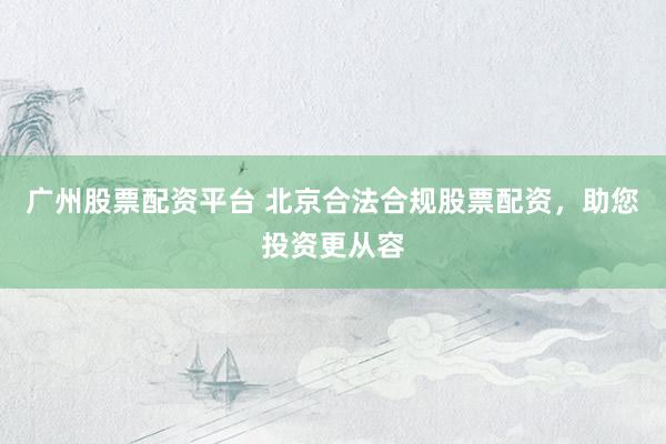 广州股票配资平台 北京合法合规股票配资，助您投资更从容