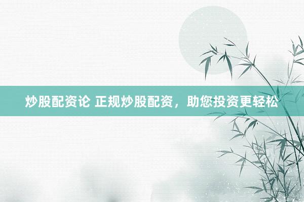 炒股配资论 正规炒股配资，助您投资更轻松