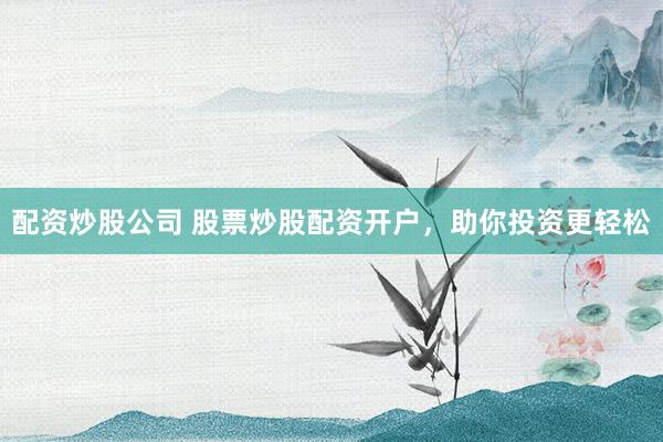 配资炒股公司 股票炒股配资开户，助你投资更轻松