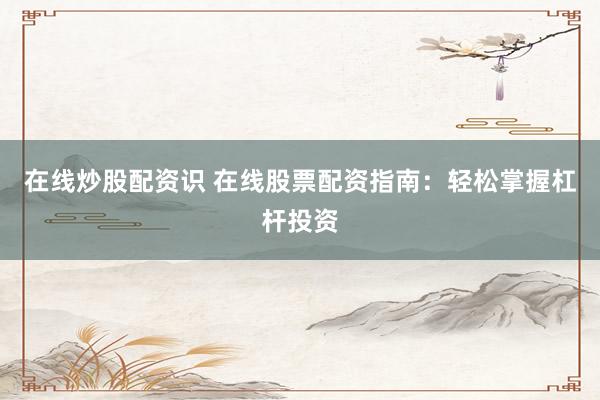 在线炒股配资识 在线股票配资指南：轻松掌握杠杆投资
