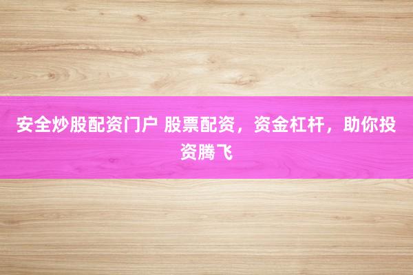 安全炒股配资门户 股票配资，资金杠杆，助你投资腾飞