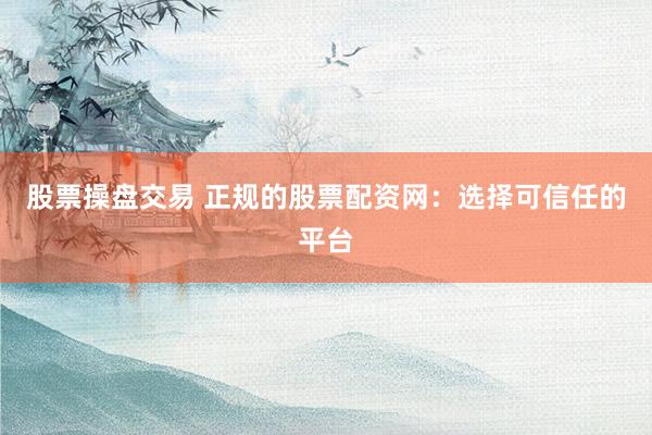 股票操盘交易 正规的股票配资网：选择可信任的平台