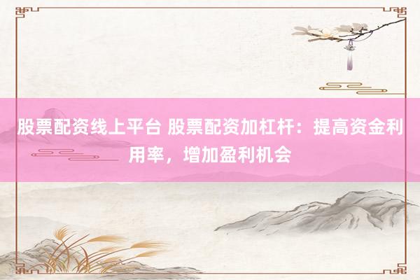 股票配资线上平台 股票配资加杠杆：提高资金利用率，增加盈利机会