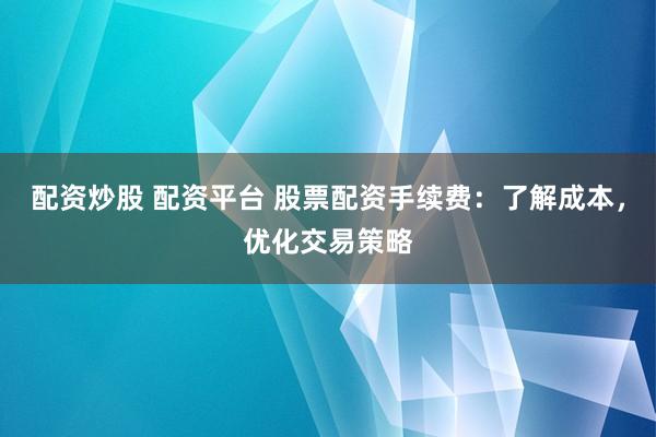 配资炒股 配资平台 股票配资手续费：了解成本，优化交易策略