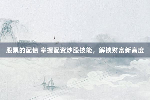 股票的配债 掌握配资炒股技能，解锁财富新高度