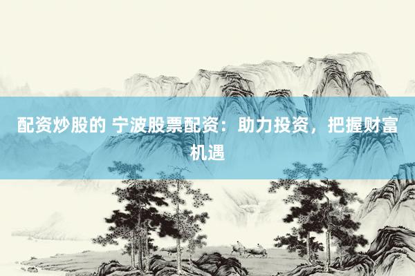 配资炒股的 宁波股票配资：助力投资，把握财富机遇