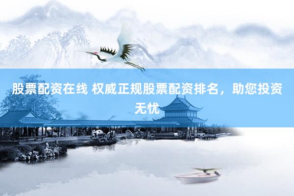 股票配资在线 权威正规股票配资排名，助您投资无忧