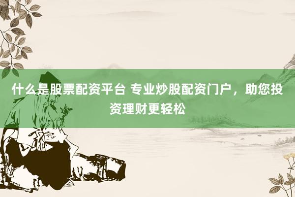 什么是股票配资平台 专业炒股配资门户，助您投资理财更轻松