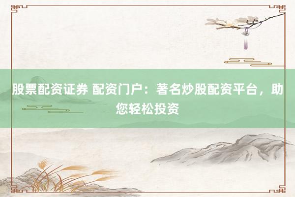 股票配资证券 配资门户：著名炒股配资平台，助您轻松投资
