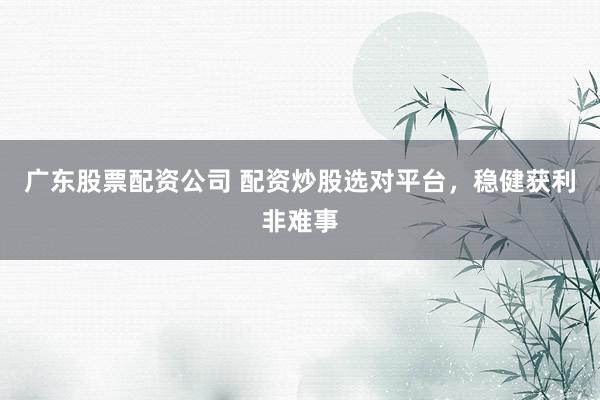 广东股票配资公司 配资炒股选对平台，稳健获利非难事